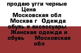 продаю угги черные › Цена ­ 1 900 - Московская обл., Москва г. Одежда, обувь и аксессуары » Женская одежда и обувь   . Московская обл.